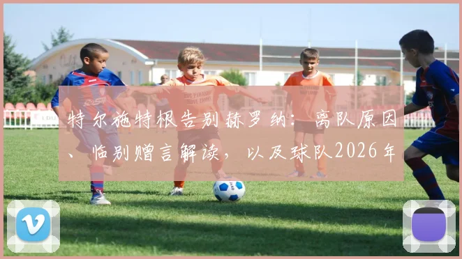 特尔施特根告别赫罗纳：离队原因、临别赠言解读，以及球队2026年前重返西甲前景分析