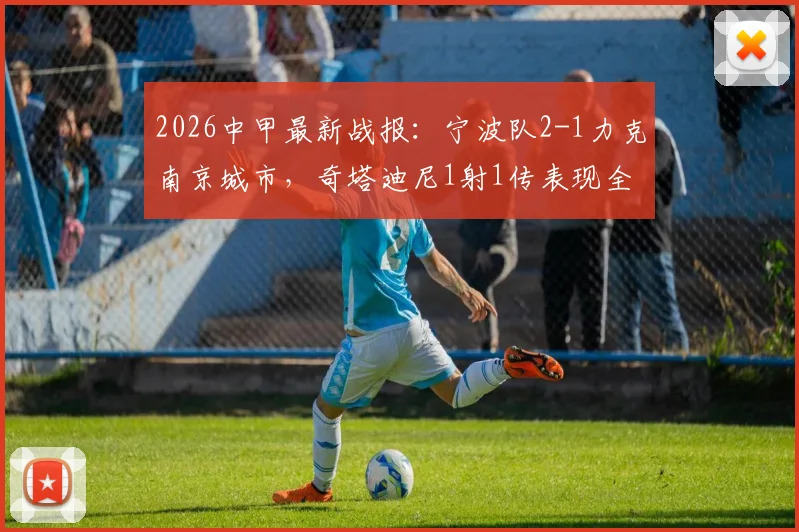 2026中甲最新战报:宁波队2-1力克南京城市,奇塔迪尼1射1传表现全场最佳,附两队近期战绩分析