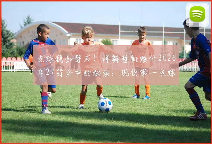 点球稳如磐石！详解哲凯赖什2026年27罚全中的秘诀，现役第一点球手是如何炼成的