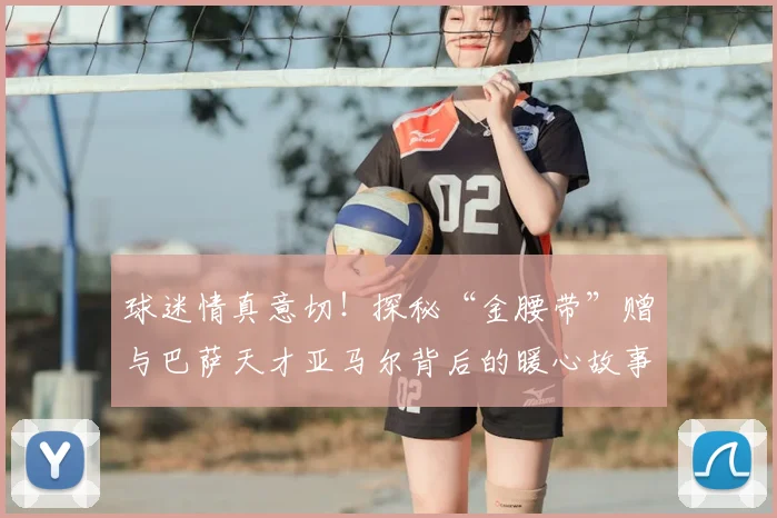 球迷情真意切！探秘“金腰带”赠与巴萨天才亚马尔背后的暖心故事与足球文化