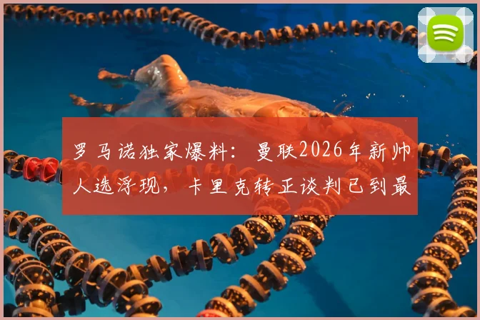 罗马诺独家爆料：曼联2026年新帅人选浮现，卡里克转正谈判已到最后阶段