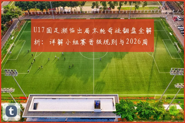 U17国足濒临出局末轮奇迹翻盘全解析：详解小组赛晋级规则与2026周期出线形势