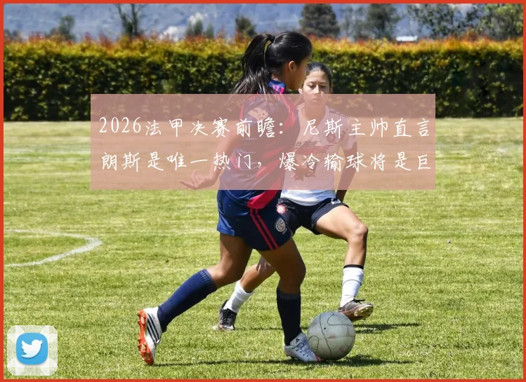 2026法甲决赛前瞻：尼斯主帅直言朗斯是唯一热门，爆冷输球将是巨大意外，附两队历史交锋与实力深度解读