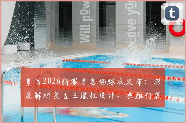 皇马2026新赛季客场球衣发布：深度解析复古三道杠设计，典雅行装引发球迷热议，附高清宣传片与发售信息