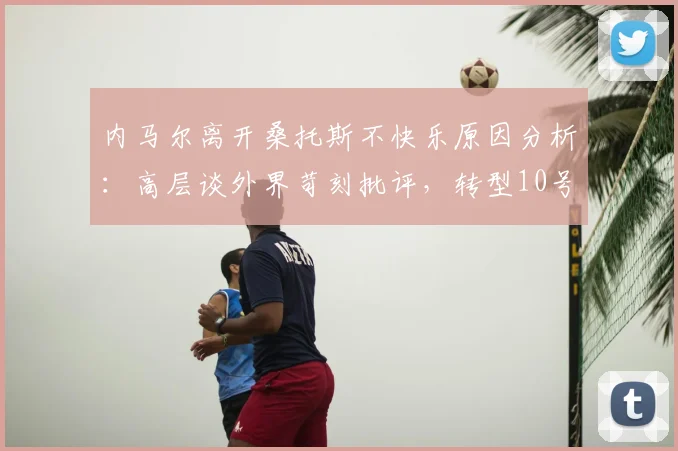 内马尔离开桑托斯不快乐原因分析:高层谈外界苛刻批评,转型10号位后技术特点与表现解读