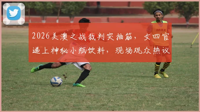 2026美澳之战裁判突抽筋,女四官递上神秘小瓶饮料,现场观众热议瓶子里面是什么