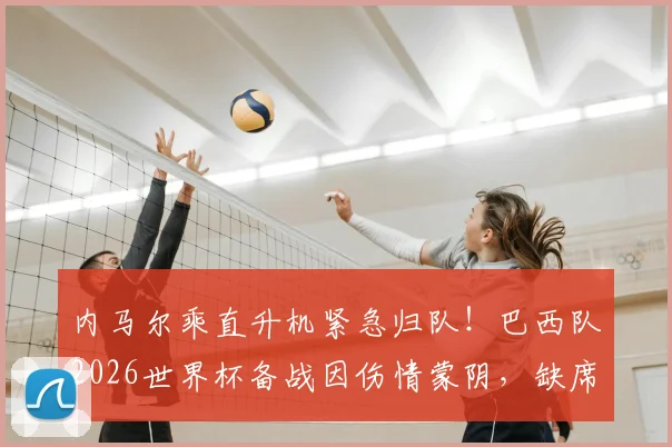 内马尔乘直升机紧急归队!巴西队2026世界杯备战因伤情蒙阴,缺席原因与恢复时间引关注