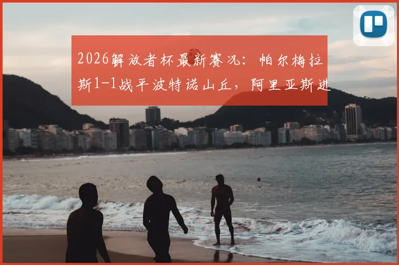 2026解放者杯最新赛况:帕尔梅拉斯1-1战平波特诺山丘,阿里亚斯进球,附小组出线形势深度解读