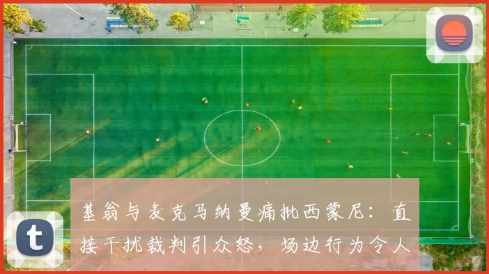 基翁与麦克马纳曼痛批西蒙尼：直接干扰裁判引众怒，场边行为令人瞠目结舌