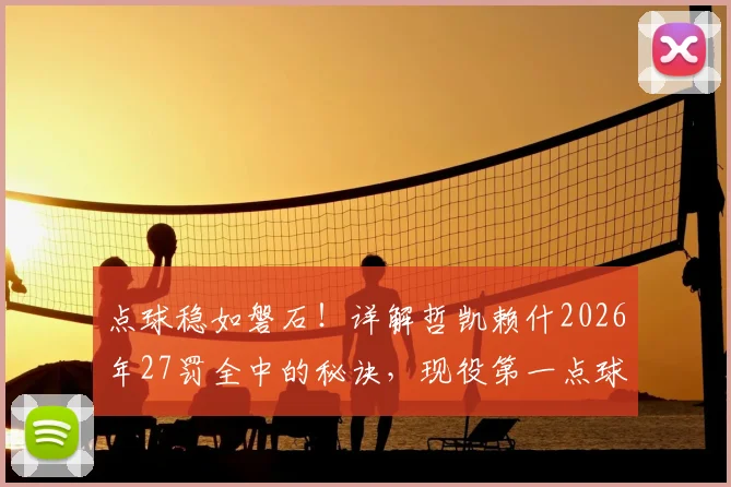 点球稳如磐石！详解哲凯赖什2026年27罚全中的秘诀，现役第一点球手是如何炼成的