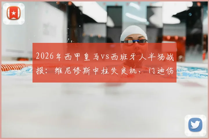 2026年西甲皇马vs西班牙人半场战报:维尼修斯中柱失良机,门迪伤退引担忧,双方0-0暂平