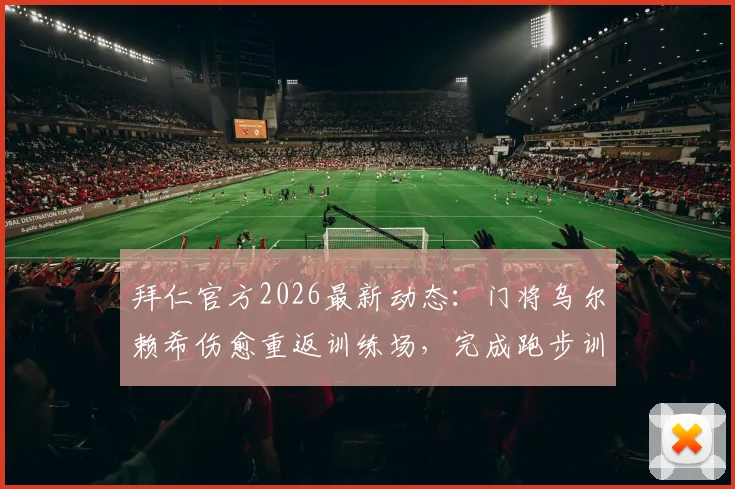 拜仁官方2026最新动态：门将乌尔赖希伤愈重返训练场，完成跑步训练释放复出信号，主力位置竞争再起波澜