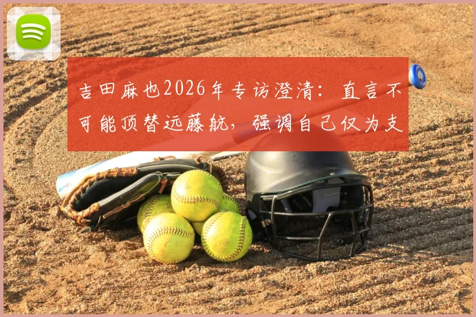 吉田麻也2026年专访澄清：直言不可能顶替远藤航，强调自己仅为支援角色