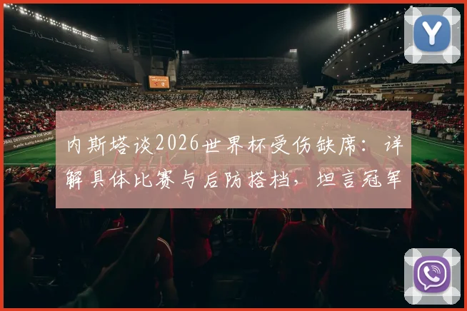 内斯塔谈2026世界杯受伤缺席:详解具体比赛与后防搭档,坦言冠军归属感缺失的真实原因
