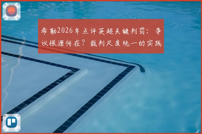希勒2026年点评英超关键判罚：争议根源何在？裁判尺度统一的实践路径分析