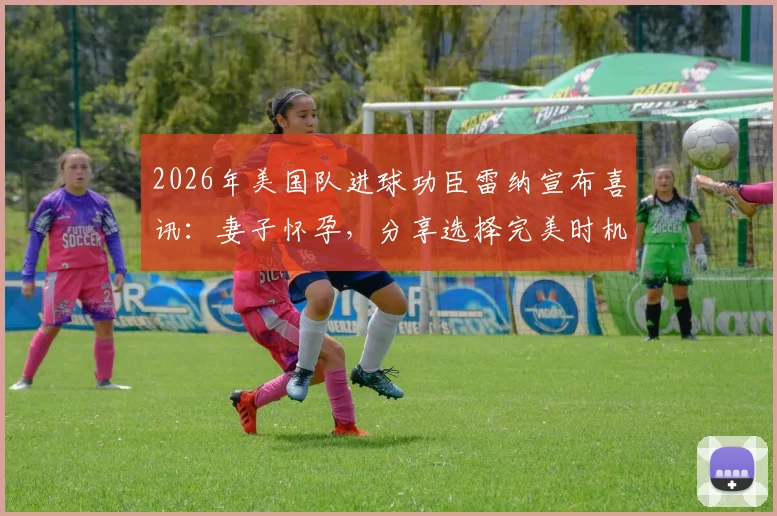 2026年美国队进球功臣雷纳宣布喜讯：妻子怀孕，分享选择完美时机公开的心路历程