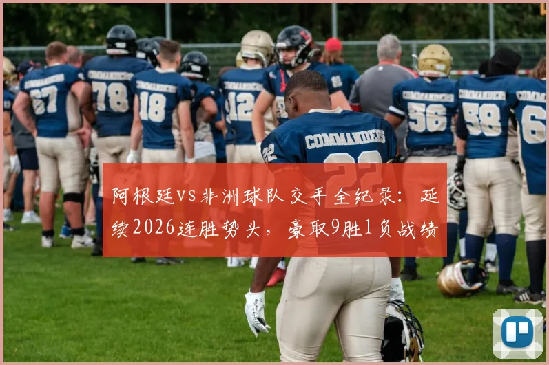 阿根廷vs非洲球队交手全纪录：延续2026连胜势头，豪取9胜1负战绩深度解析