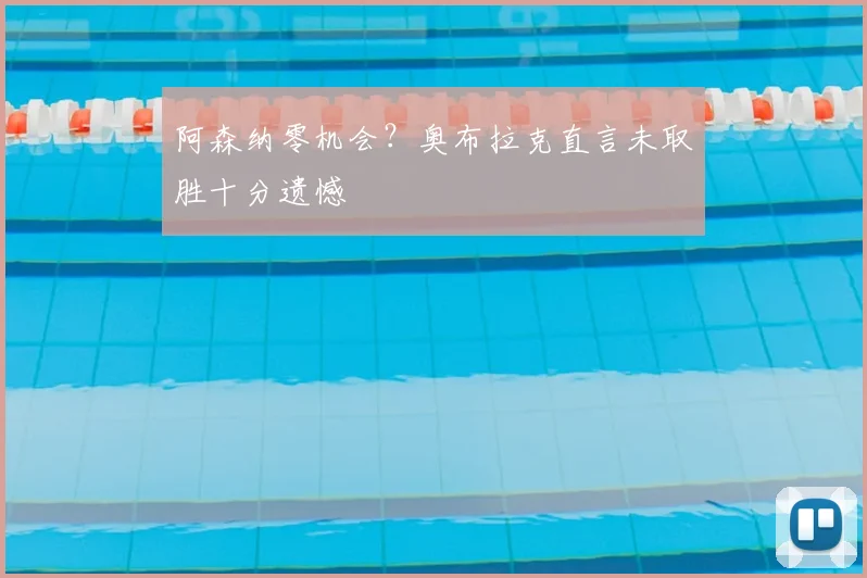 阿森纳零机会？奥布拉克直言未取胜十分遗憾