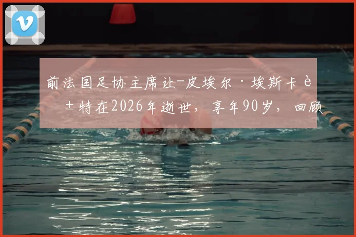 前法国足协主席让-皮埃尔·埃斯卡莱特在2026年逝世，享年90岁，回顾其执掌法国足球时期的重大事件与争议