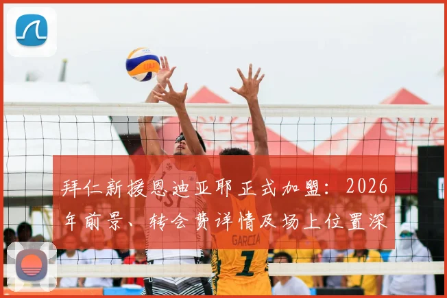 拜仁新援恩迪亚耶正式加盟:2026年前景、转会费详情及场上位置深度解析,附德天空权威报道确认