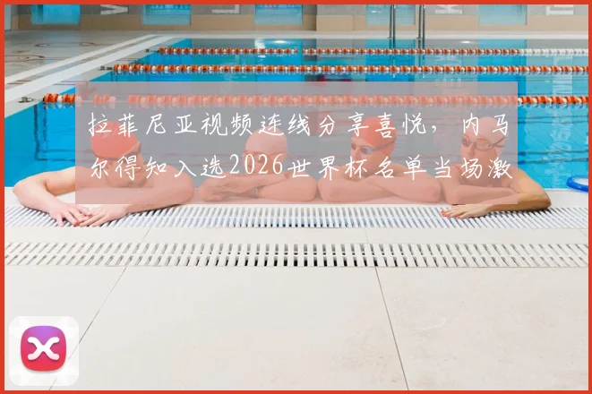 拉菲尼亚视频连线分享喜悦，内马尔得知入选2026世界杯名单当场激动落泪