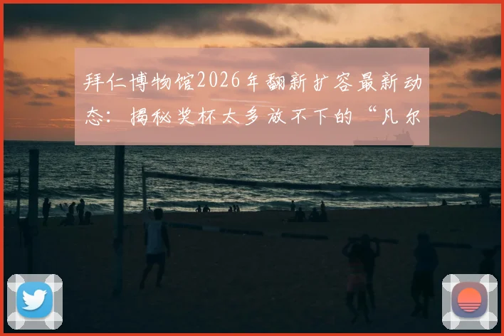 拜仁博物馆2026年翻新扩容最新动态:揭秘奖杯太多放不下的“凡尔赛”烦恼,看德甲豪门如何规划未来荣耀空间