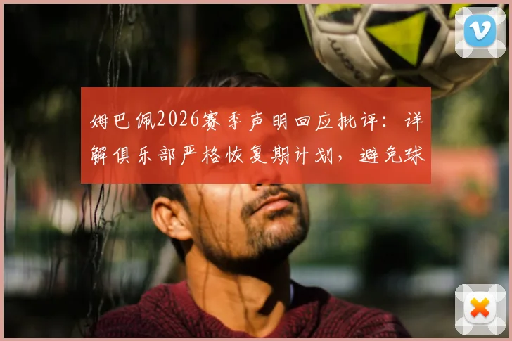 姆巴佩2026赛季声明回应批评：详解俱乐部严格恢复期计划，避免球迷过度解读误会