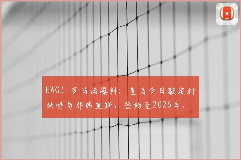 HWG!罗马诺爆料:皇马今日敲定科纳特与邓弗里斯,签约至2026年,这笔双线引援将如何改变球队格局?