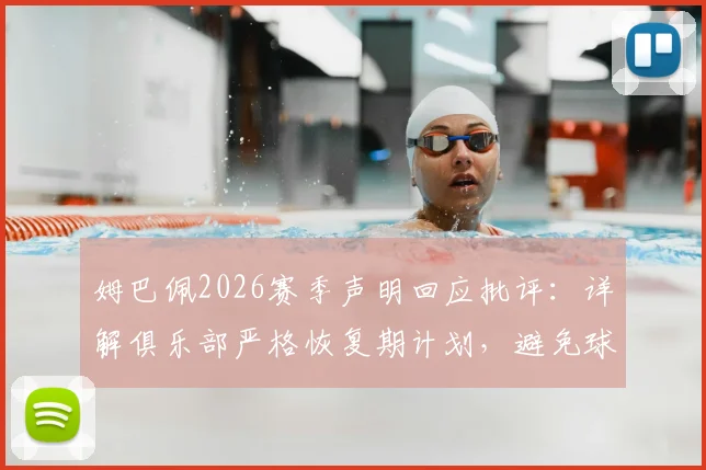 姆巴佩2026赛季声明回应批评:详解俱乐部严格恢复期计划,避免球迷过度解读误会