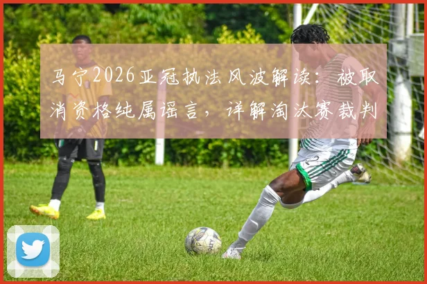 马宁2026亚冠执法风波解读：被取消资格纯属谣言，详解淘汰赛裁判回避原则与选派规则