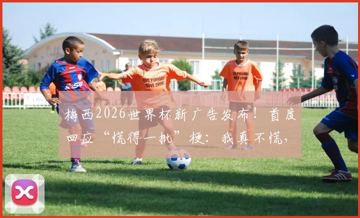梅西2026世界杯新广告发布!首度回应“慌得一批”梗:我真不慌,完整广告内容与品牌解析